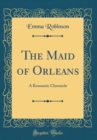 Image for The Maid of Orleans: A Romantic Chronicle (Classic Reprint)