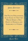 Image for The Polite Philosopher, or an Essay on That Art Which Makes a Man Happy in Himself, and Agreeable to Others (Classic Reprint)