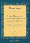 Image for A New Method of Learning With Facility the Latin Tongue, Vol. 1 of 2: Containing the Rules of Genders, Declensions, Preterites, Syntax, Quantity, and Latin Accents (Classic Reprint)