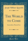 Image for The World to Come: Immortality a Physical Fact (Classic Reprint)
