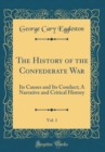 Image for The History of the Confederate War, Vol. 1: Its Causes and Its Conduct; A Narrative and Critical History (Classic Reprint)