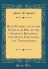 Image for Brief Expositions of the Epistles of Paul to the Galatians, Ephesians, Philippians, Colossians, and Thessalonians (Classic Reprint)