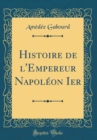 Image for Histoire de l&#39;Empereur Napoleon Ier (Classic Reprint)