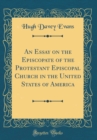 Image for An Essay on the Episcopate of the Protestant Episcopal Church in the United States of America (Classic Reprint)