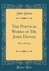Image for The Poetical Works of Dr. John Donne: With a Memoir (Classic Reprint)