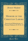 Image for Memoir of the Christian Labors: Pastoral and Philanthropic, of Thomas Chalmers, D. D. LL. D (Classic Reprint)