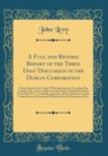 Image for A Full and Revised Report of the Three Days&#39; Discussion in the Dublin Corporation: On the Repeal of the Union; With Dedication to Cornelius Mac Loghlin, Esq. And an Address to the People of Ireland by