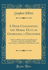 Image for A High Civilization, the Moral Duty of Georgians, a Discourse: Delivered Before the Georgia Historical Society, on the Occasion of Its Fifth Anniversary, on Monday, 12th February, 1844 (Classic Reprin