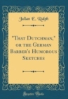 Image for &quot;That Dutchman,&quot; or the German Barber&#39;s Humorous Sketches (Classic Reprint)