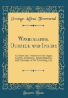 Image for Washington, Outside and Inside: A Picture and a Narrative of the Origin, Growth, Excellences, Abuses, Beauties, and Personages of Our Governing City (Classic Reprint)