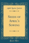Image for Seeds of April&#39;s Sowing (Classic Reprint)