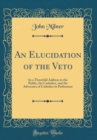 Image for An Elucidation of the Veto: In a Threefold Address to the Public, the Catholics, and the Advocates of Catholics in Parliament (Classic Reprint)