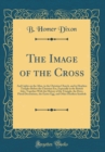 Image for The Image of the Cross: And Lights on the Altar, in the Christian Church, and in Heathen Temples Before the Christian Era, Especially in the British Isles, Together With the History of the Triangle, t