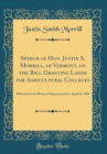 Image for Speech of Hon. Justin S. Morrill, of Vermont, on the Bill Granting Lands for Agricultural Colleges: Delivered in the House of Representatives, April 20, 1858 (Classic Reprint)