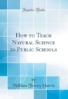 Image for How to Teach Natural Science in Public Schools (Classic Reprint)