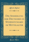 Image for Die Ansiedlung der Deutschen in Sudwestungarn im Mittelalter (Classic Reprint)