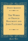 Image for The Works of Francis Beaumont and John Fletcher (Classic Reprint)