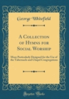 Image for A Collection of Hymns for Social Worship: More Particularly Designed for the Use of the Tabernacle and Chapel Congregations (Classic Reprint)