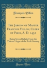 Image for The Jargon of Master Francois Villon, Clerk of Paris, A. D. 1452: Being Seven Ballads From the Thieves&#39; Argot of the Xvth Century (Classic Reprint)