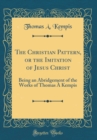 Image for The Christian Pattern, or the Imitation of Jesus Christ: Being an Abridgement of the Works of Thomas A Kempis (Classic Reprint)