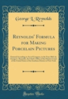 Image for Reynolds&#39; Formula for Making Porcelain Pictures: Entered According to Act of Congress, in the Year 1865, by George L. Reynolds, the Clerk&#39;s Office of the District Court of the United States of the Sou