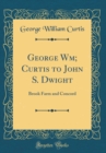 Image for George Wm; Curtis to John S. Dwight: Brook Farm and Concord (Classic Reprint)