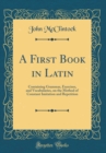 Image for A First Book in Latin: Containing Grammar, Exercises, and Vocabularies, on the Method of Constant Imitation and Repetition (Classic Reprint)