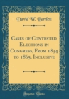 Image for Cases of Contested Elections in Congress, From 1834 to 1865, Inclusive (Classic Reprint)