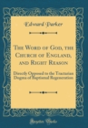 Image for The Word of God, the Church of England, and Right Reason: Directly Opposed to the Tractarian Dogma of Baptismal Regeneration (Classic Reprint)