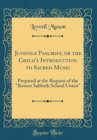 Image for Juvenile Psalmist, or the Child&#39;s Introduction to Sacred Music: Prepared at the Request of the &quot;Boston Sabbath School Union&quot; (Classic Reprint)