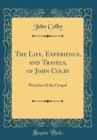 Image for The Life, Experience, and Travels, of John Colby: Preacher of the Gospel (Classic Reprint)