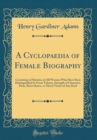 Image for A Cyclopaedia of Female Biography: Consisting of Sketches of All Women Who Have Been Distinguished by Great Talents, Strength of Character, Piety, Benevolence, or Moral Virtue of Any Kind (Classic Rep