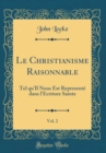 Image for Le Christianisme Raisonnable, Vol. 2: Tel qu&#39;Il Nous Est Represente dans l&#39;Ecriture Sainte (Classic Reprint)
