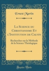 Image for La Science du Christianisme Et l&#39;Institution de Calvin: Recherches sur la Methode de la Science Theologique (Classic Reprint)