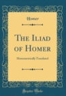 Image for The Iliad of Homer: Homometrically Translated (Classic Reprint)