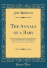 Image for The Annals of a Baby: How It Was Named; How It Was Nursed; How It Was a Tyrant; And How Its Nose Got Out of Joint; Also, a Few Words About Its Aunties, Its Grandfathers, Grandmothers, and Other Import