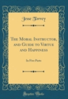 Image for The Moral Instructor, and Guide to Virtue and Happiness: In Five Parts (Classic Reprint)