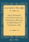 Image for Field Exercise and Evolutions of Infantry, as Revised by Her Majesty&#39;s Command, 1870 (Classic Reprint)