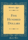 Image for Five Hundred Dollars (Classic Reprint)
