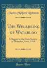 Image for The Wellbeing of Waterloo: A Report to the Civic Society of Waterloo, Iowa, 1910 (Classic Reprint)
