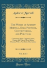 Image for The Works of Andrew Marvell, Esq.; Poetical, Controversial, and Political, Vol. 1 of 3: Containing Many Original Letters, Poems, and Tracts, Never Before Printed, With a New Life of the Author (Classi