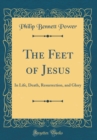 Image for The Feet of Jesus: In Life, Death, Resurrection, and Glory (Classic Reprint)