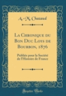 Image for La Chronique du Bon Duc Loys de Bourbon, 1876: Publiee pour la Societe de l&#39;Histoire de France (Classic Reprint)