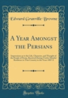 Image for A Year Amongst the Persians: Impressions as to the Life, Character, and Thought of the People of Persia, Received During Twelve Months&#39; Residence in That Country in the Years 1887-8 (Classic Reprint)