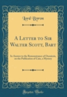 Image for A Letter to Sir Walter Scott, Bart: In Answer to the Remonstrance of Oxoniesis, on the Publication of Cain, a Mystery (Classic Reprint)