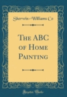 Image for The ABC of Home Painting (Classic Reprint)