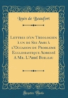 Image for Lettres d&#39;un Theologien a un de Ses Amis a l&#39;Occasion du Probleme Ecclesiastique Adresse A Mr. L&#39;Abbe Boileau (Classic Reprint)