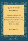 Image for A Sermon Preach&#39;d Before the Societies for Reformation of Manners, at Salters-Hall, June 27, 1715 (Classic Reprint)