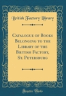 Image for Catalogue of Books Belonging to the Library of the British Factory, St. Petersburg (Classic Reprint)