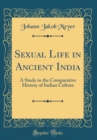 Image for Sexual Life in Ancient India: A Study in the Comparative History of Indian Culture (Classic Reprint)